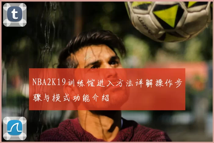 NBA2K19训练馆进入方法详解操作步骤与模式功能介绍