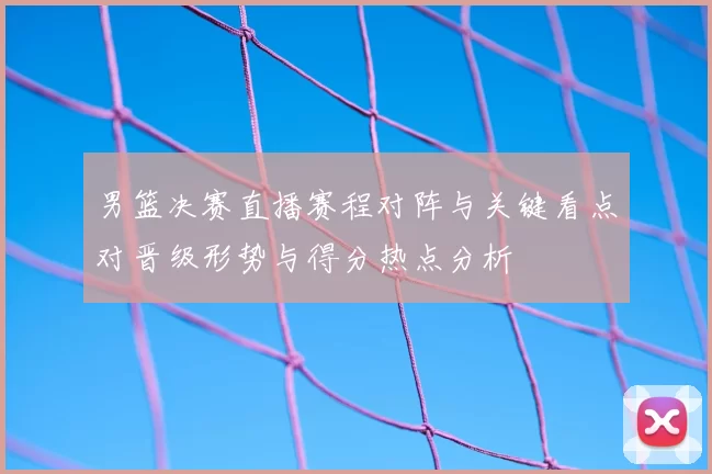 男篮决赛直播赛程对阵与关键看点对晋级形势与得分热点分析