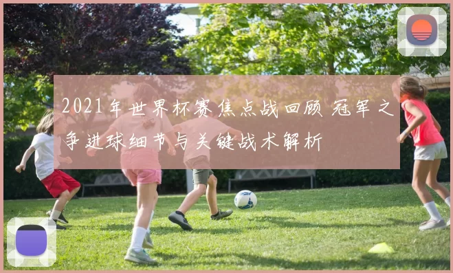 2021年世界杯赛焦点战回顾 冠军之争进球细节与关键战术解析