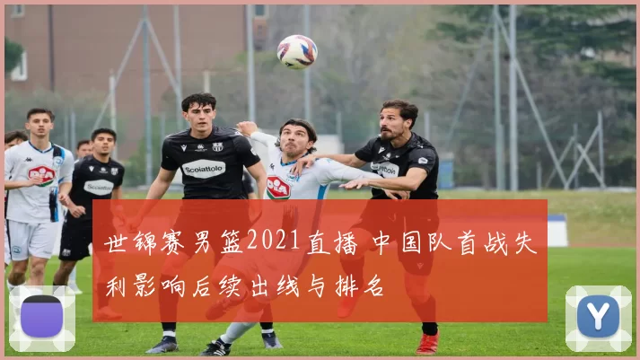 世锦赛男篮2021直播 中国队首战失利影响后续出线与排名