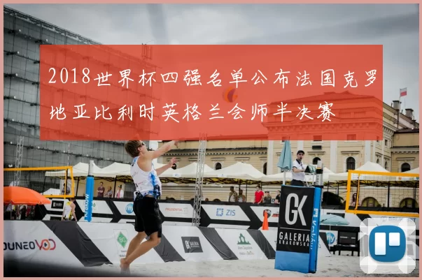 2018世界杯四强名单公布法国克罗地亚比利时英格兰会师半决赛