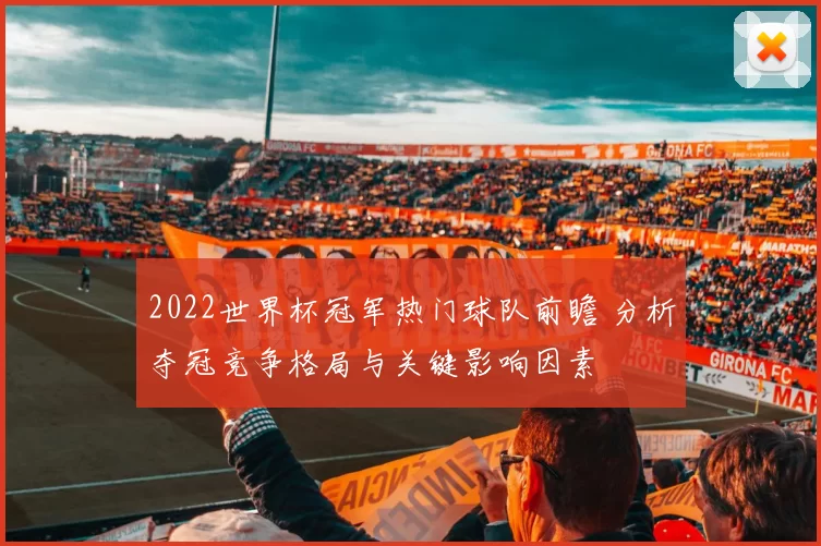 2022世界杯冠军热门球队前瞻 分析夺冠竞争格局与关键影响因素