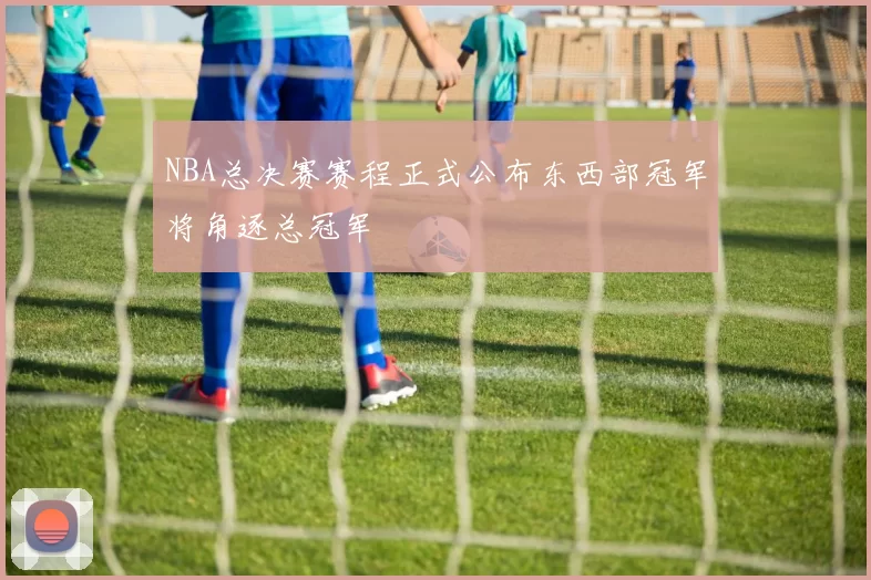 NBA总决赛赛程正式公布东西部冠军将角逐总冠军