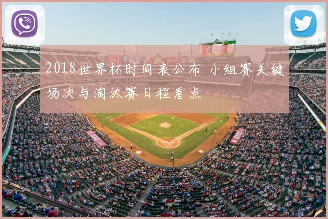 2018世界杯时间表公布 小组赛关键场次与淘汰赛日程看点