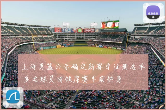 上海男篮公示确定新赛季注册名单 多名球员将缺席赛季前热身