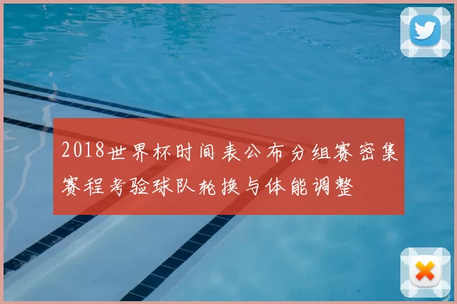 2018世界杯时间表公布分组赛密集赛程考验球队轮换与体能调整