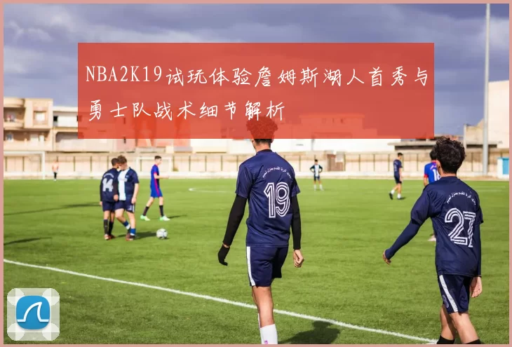 NBA2K19试玩体验詹姆斯湖人首秀与勇士队战术细节解析