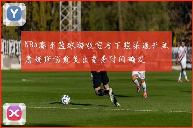 NBA赛季篮球游戏官方下载渠道开放詹姆斯伤愈复出首秀时间确定