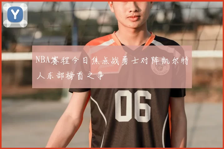NBA赛程今日焦点战勇士对阵凯尔特人东部榜首之争