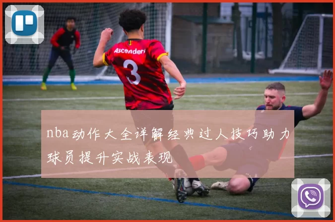 nba动作大全详解经典过人技巧助力球员提升实战表现