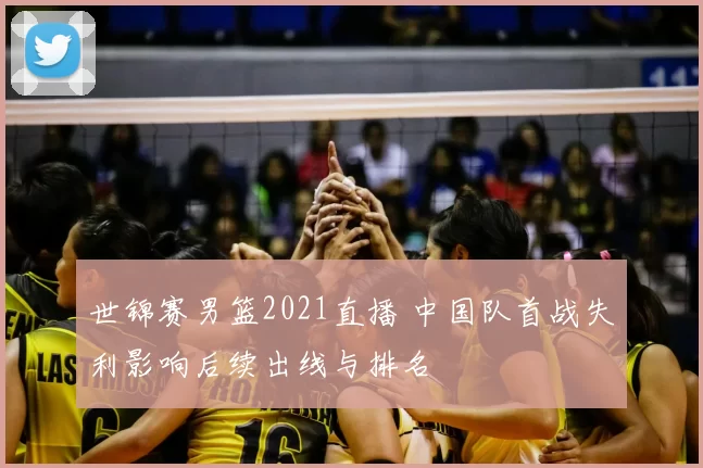 世锦赛男篮2021直播 中国队首战失利影响后续出线与排名