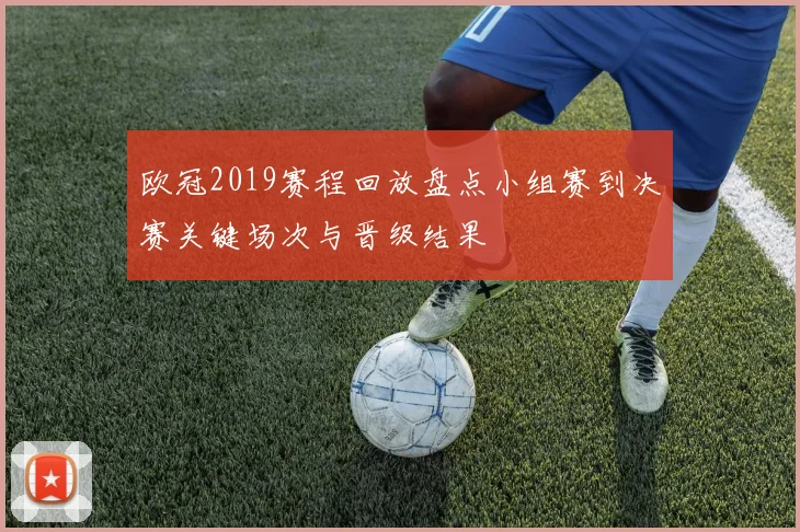 欧冠2019赛程回放盘点小组赛到决赛关键场次与晋级结果