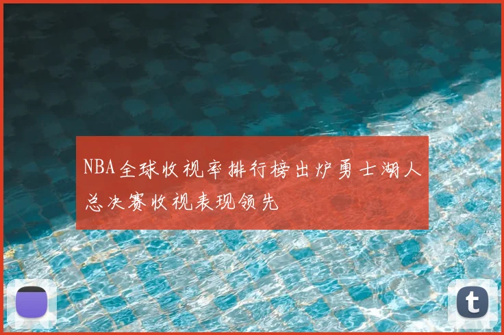 NBA全球收视率排行榜出炉勇士湖人总决赛收视表现领先
