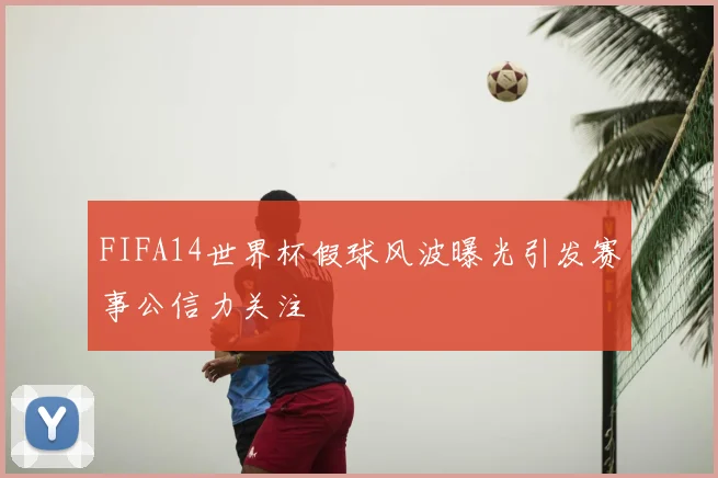 FIFA14世界杯假球风波曝光引发赛事公信力关注