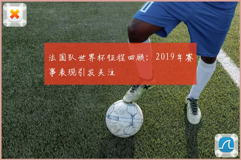 法国队世界杯征程回顾:2019年赛事表现引发关注