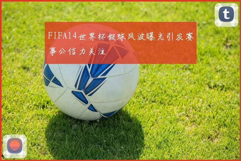 FIFA14世界杯假球风波曝光引发赛事公信力关注