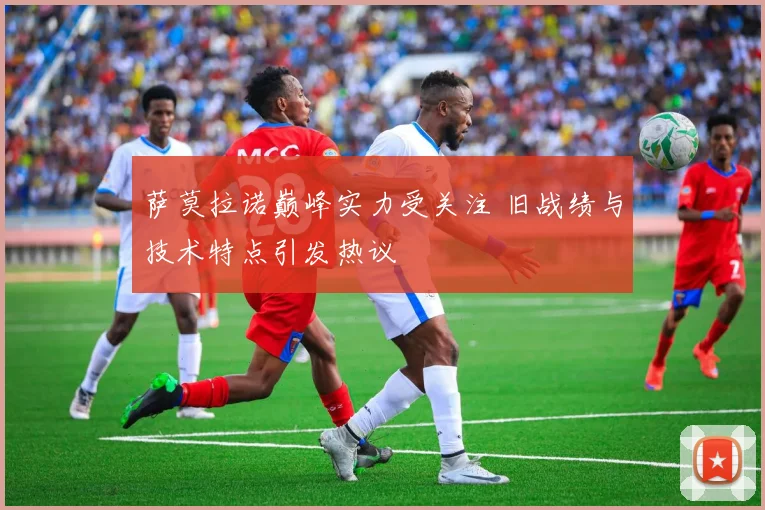 萨莫拉诺巅峰实力受关注 旧战绩与技术特点引发热议
