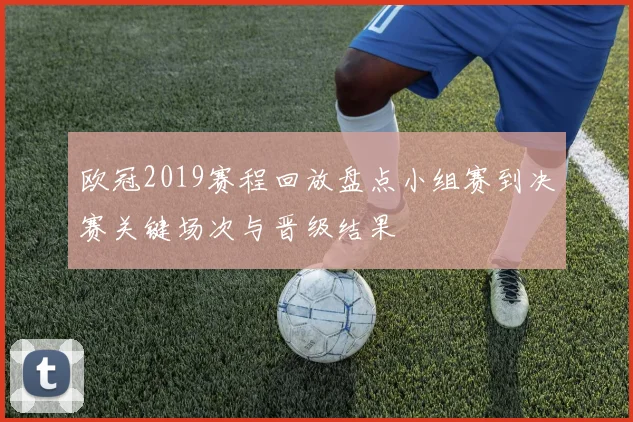 欧冠2019赛程回放盘点小组赛到决赛关键场次与晋级结果