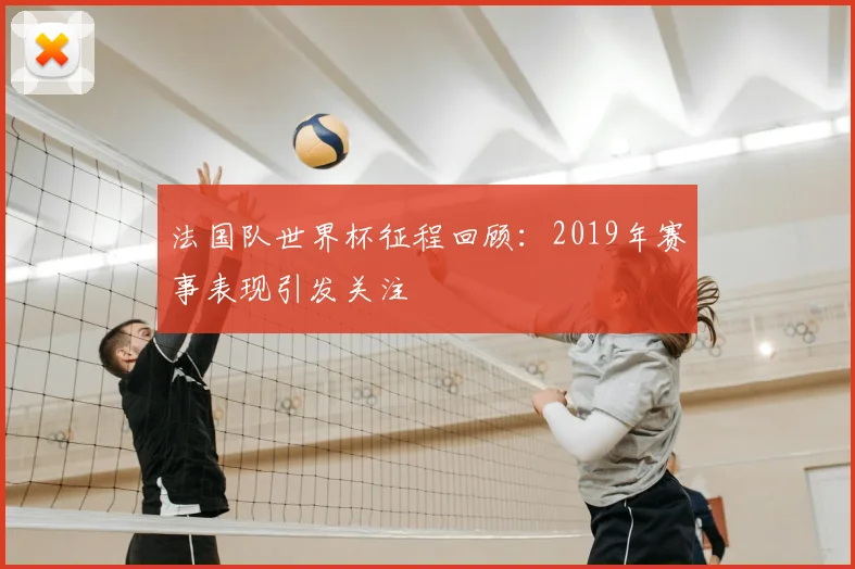 法国队世界杯征程回顾：2019年赛事表现引发关注